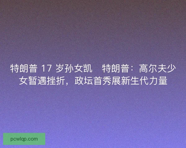 特朗普 17 岁孙女凯・特朗普:高尔夫少女暂遇挫折,政坛首秀展新生代力量 特朗普 17 岁孙女凯・特朗普:高尔夫少女暂遇挫折,政坛首秀展新生代力量