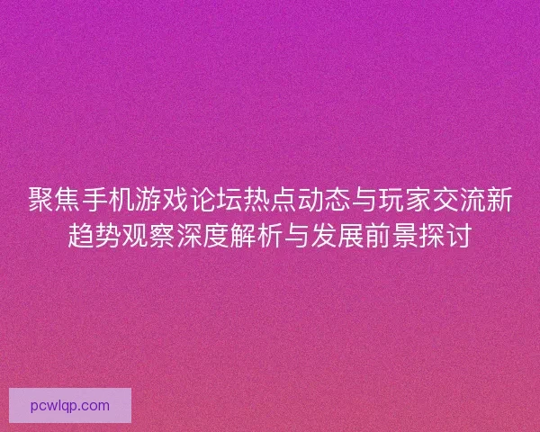 聚焦手机游戏论坛热点动态与玩家交流新趋势观察深度解析与发展前景探讨 聚焦手机游戏论坛热点动态与玩家交流新趋势观察深度解析与发展前景探讨