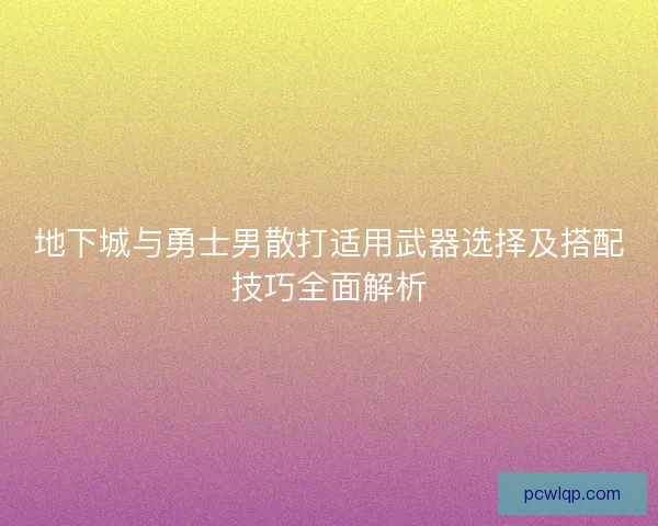 地下城与勇士男散打适用武器选择及搭配技巧全面解析 地下城与勇士男散打适用武器选择及搭配技巧全面解析