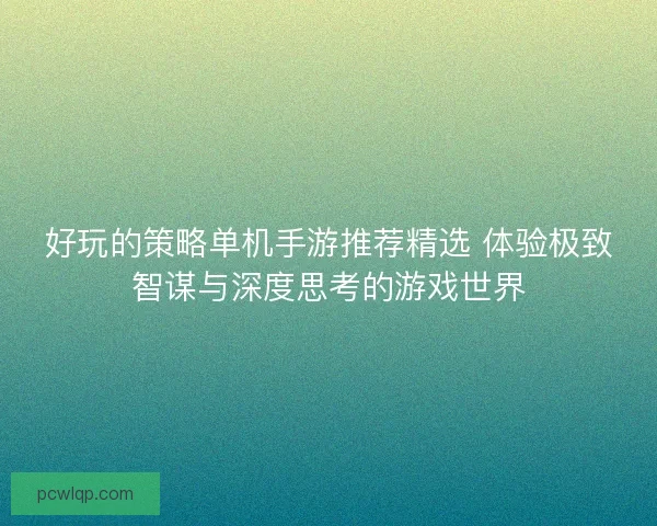 好玩的策略单机手游推荐精选 体验极致智谋与深度思考的游戏世界