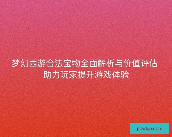 梦幻西游合法宝物全面解析与价值评估 助力玩家提升游戏体验 梦幻西游合法宝物全面解析与价值评估 助力玩家提升游戏体验