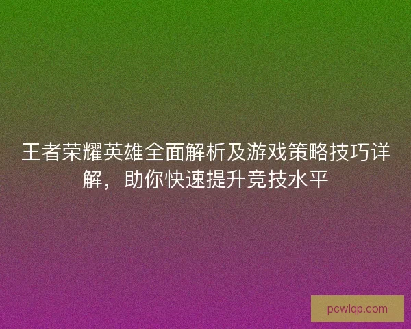王者荣耀英雄全面解析及游戏策略技巧详解，助你快速提升竞技水平