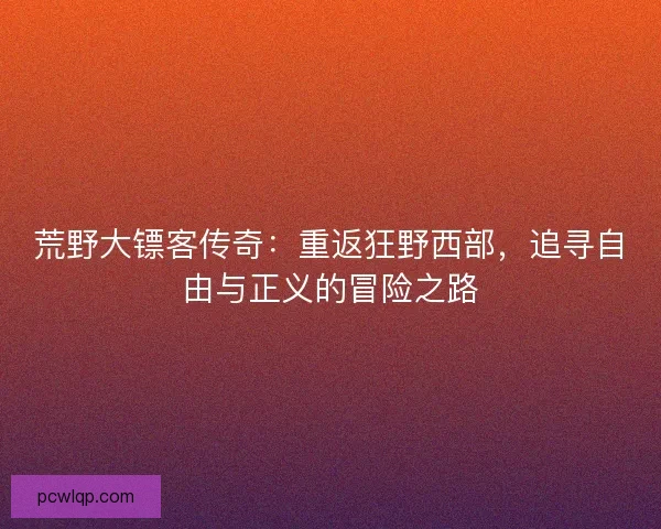 荒野大镖客传奇:重返狂野西部,追寻自由与正义的冒险之路 荒野大镖客传奇:重返狂野西部,追寻自由与正义的冒险之路