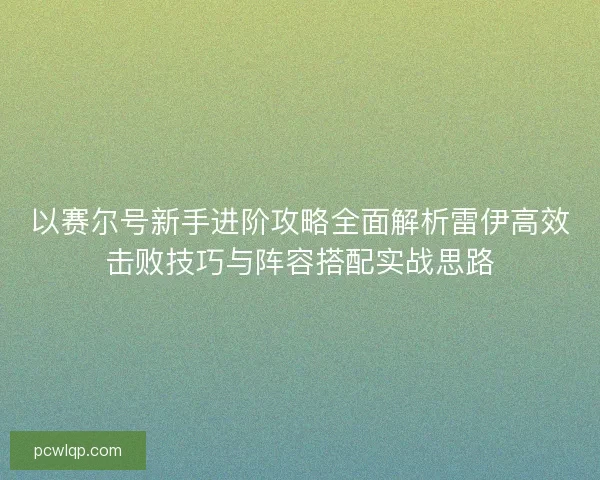 以赛尔号新手进阶攻略全面解析雷伊高效击败技巧与阵容搭配实战思路
