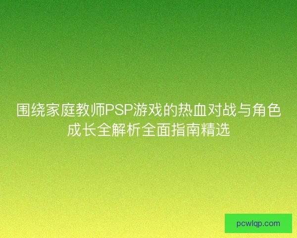 围绕家庭教师PSP游戏的热血对战与角色成长全解析全面指南精选