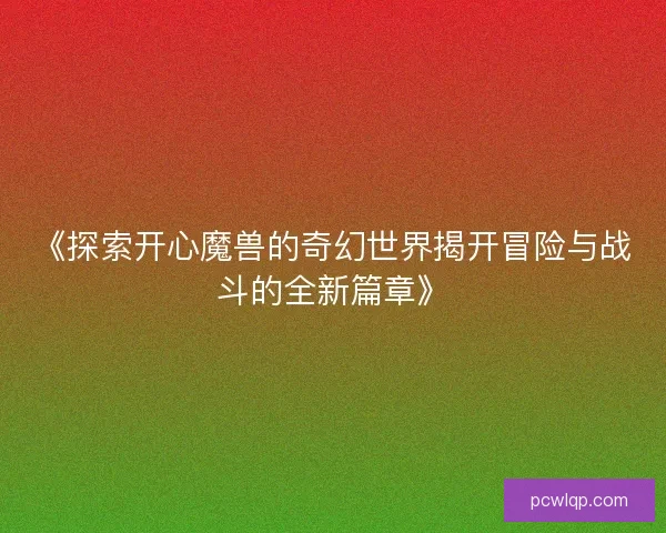 《探索开心魔兽的奇幻世界揭开冒险与战斗的全新篇章》 《探索开心魔兽的奇幻世界揭开冒险与战斗的全新篇章》