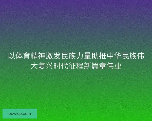 以体育精神激发民族力量助推中华民族伟大复兴时代征程新篇章伟业