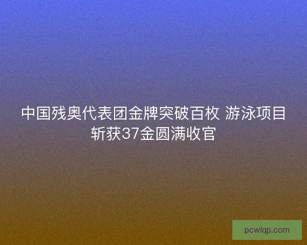 中国残奥代表团金牌突破百枚 游泳项目斩获37金圆满收官 中国残奥代表团金牌突破百枚 游泳项目斩获37金圆满收官