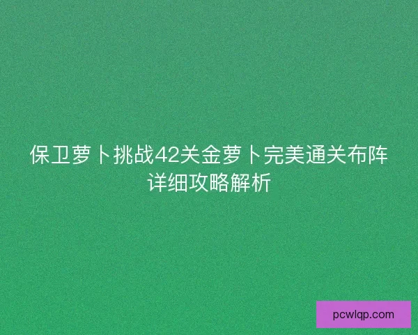 保卫萝卜挑战42关金萝卜完美通关布阵详细攻略解析 保卫萝卜挑战42关金萝卜完美通关布阵详细攻略解析