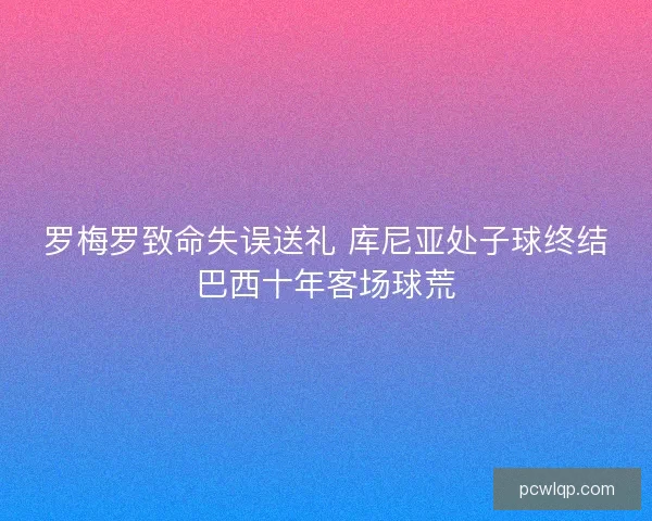 罗梅罗致命失误送礼 库尼亚处子球终结巴西十年客场球荒