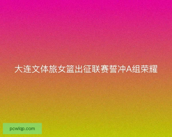 大连文体旅女篮出征联赛誓冲A组荣耀