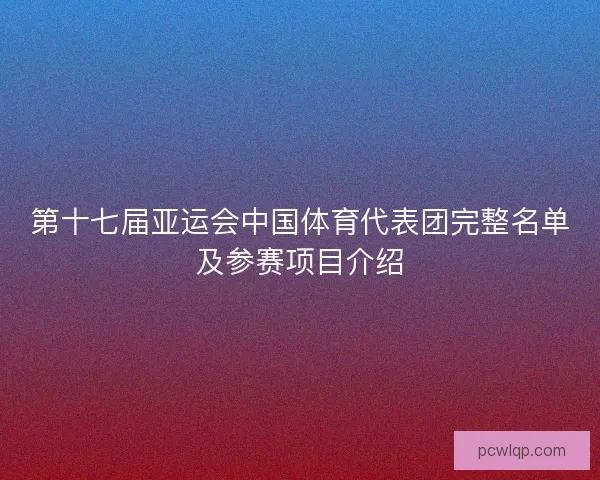 第十七届亚运会中国体育代表团完整名单及参赛项目介绍