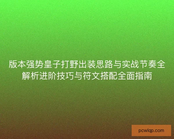 版本强势皇子打野出装思路与实战节奏全解析进阶技巧与符文搭配全面指南