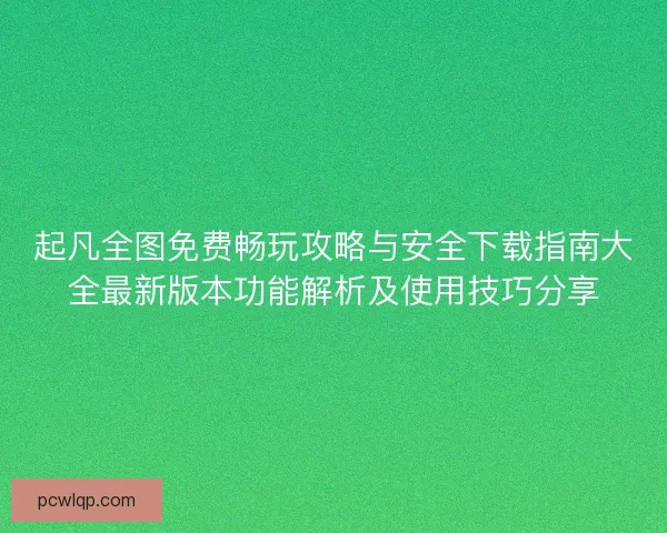 起凡全图免费畅玩攻略与安全下载指南大全最新版本功能解析及使用技巧分享 起凡全图免费畅玩攻略与安全下载指南大全最新版本功能解析及使用技巧分享