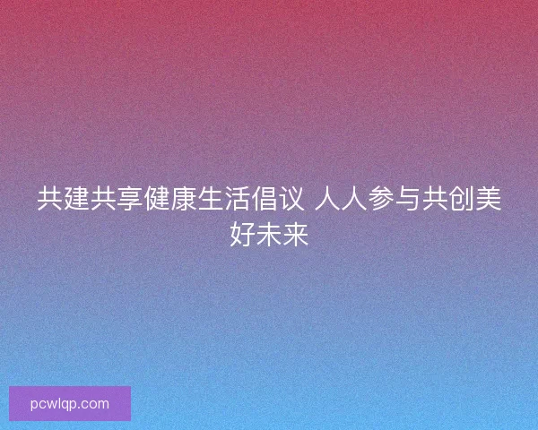 共建共享健康生活倡议 人人参与共创美好未来