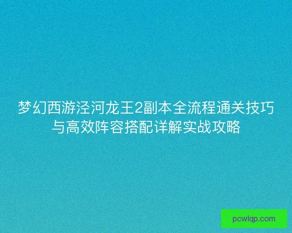 梦幻西游泾河龙王2副本全流程通关技巧与高效阵容搭配详解实战攻略 梦幻西游泾河龙王2副本全流程通关技巧与高效阵容搭配详解实战攻略
