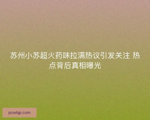 苏州小苏超火药味拉满热议引发关注 热点背后真相曝光 苏州小苏超火药味拉满热议引发关注 热点背后真相曝光