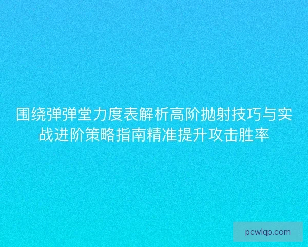 围绕弹弹堂力度表解析高阶抛射技巧与实战进阶策略指南精准提升攻击胜率 围绕弹弹堂力度表解析高阶抛射技巧与实战进阶策略指南精准提升攻击胜率