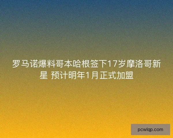 罗马诺爆料哥本哈根签下17岁摩洛哥新星 预计明年1月正式加盟 罗马诺爆料哥本哈根签下17岁摩洛哥新星 预计明年1月正式加盟