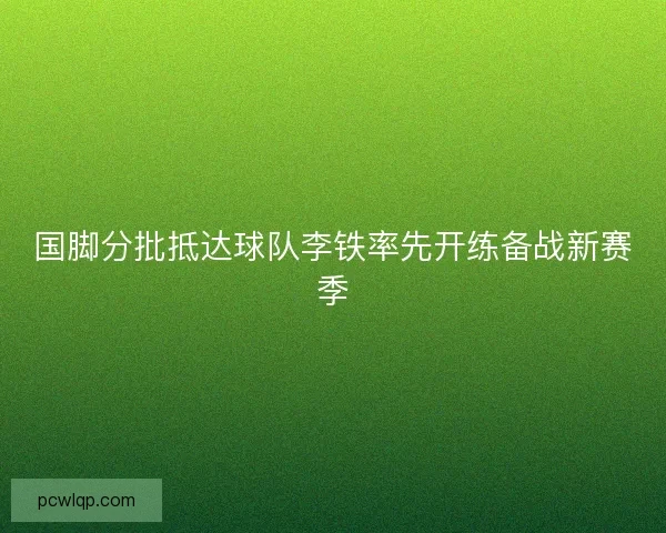 国脚分批抵达球队李铁率先开练备战新赛季 国脚分批抵达球队李铁率先开练备战新赛季