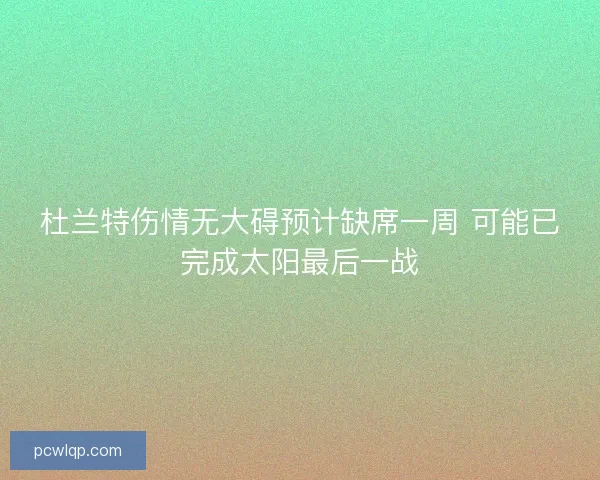 杜兰特伤情无大碍预计缺席一周 可能已完成太阳最后一战