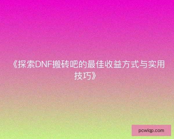 《探索DNF搬砖吧的最佳收益方式与实用技巧》
