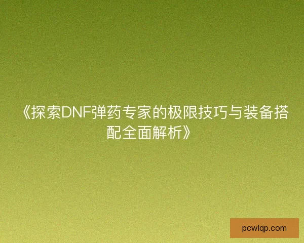 《探索DNF弹药专家的极限技巧与装备搭配全面解析》 《探索DNF弹药专家的极限技巧与装备搭配全面解析》