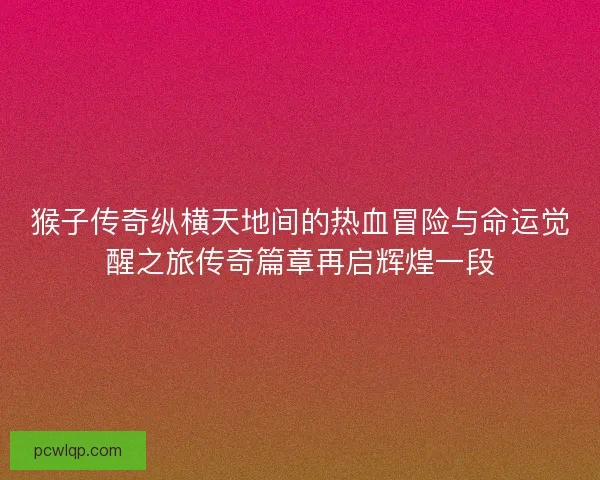 猴子传奇纵横天地间的热血冒险与命运觉醒之旅传奇篇章再启辉煌一段 猴子传奇纵横天地间的热血冒险与命运觉醒之旅传奇篇章再启辉煌一段