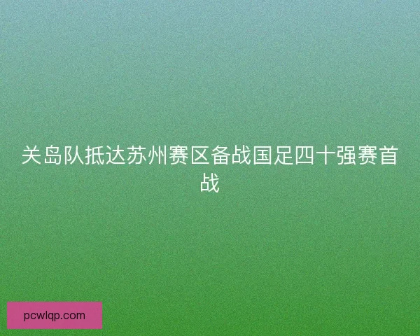 关岛队抵达苏州赛区备战国足四十强赛首战 关岛队抵达苏州赛区备战国足四十强赛首战