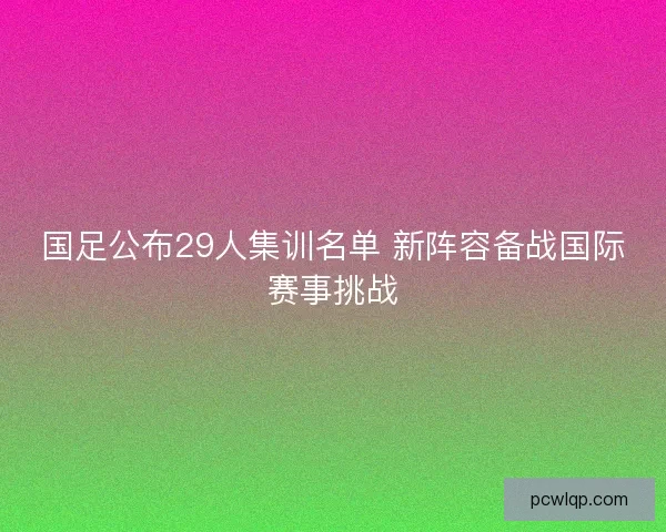 国足公布29人集训名单 新阵容备战国际赛事挑战 国足公布29人集训名单 新阵容备战国际赛事挑战