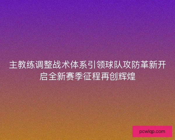 主教练调整战术体系引领球队攻防革新开启全新赛季征程再创辉煌 主教练调整战术体系引领球队攻防革新开启全新赛季征程再创辉煌