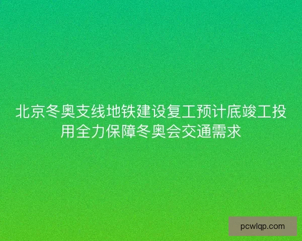 北京冬奥支线地铁建设复工预计底竣工投用全力保障冬奥会交通需求 北京冬奥支线地铁建设复工预计底竣工投用全力保障冬奥会交通需求