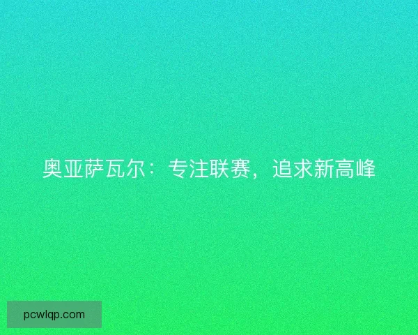 奥亚萨瓦尔:专注联赛,追求新高峰 奥亚萨瓦尔:专注联赛,追求新高峰