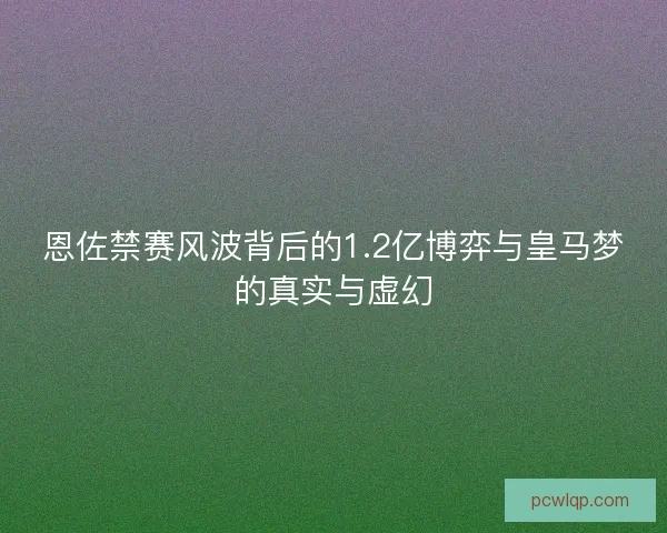 恩佐禁赛风波背后的1.2亿博弈与皇马梦的真实与虚幻 恩佐禁赛风波背后的1.2亿博弈与皇马梦的真实与虚幻