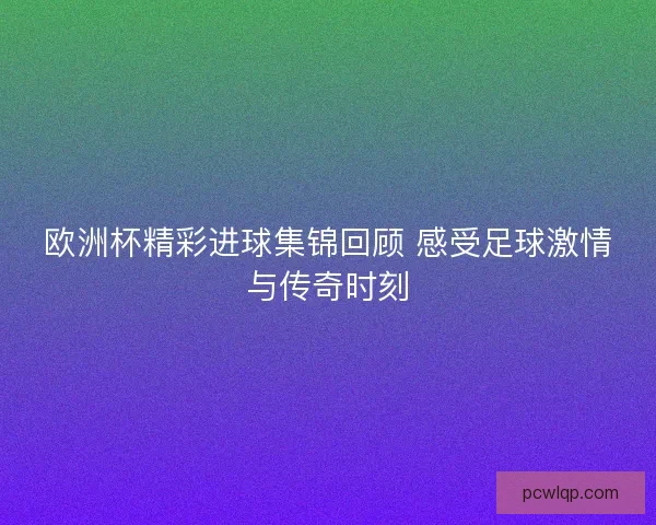 欧洲杯精彩进球集锦回顾 感受足球激情与传奇时刻 欧洲杯精彩进球集锦回顾 感受足球激情与传奇时刻